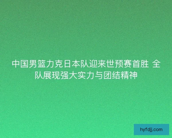中国男篮力克日本队迎来世预赛首胜 全队展现强大实力与团结精神