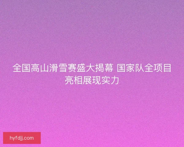 全国高山滑雪赛盛大揭幕 国家队全项目亮相展现实力 全国高山滑雪赛盛大揭幕 国家队全项目亮相展现实力