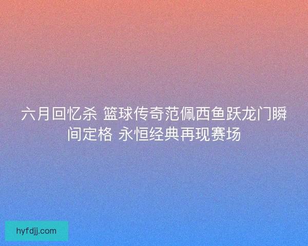 六月回忆杀 篮球传奇范佩西鱼跃龙门瞬间定格 永恒经典再现赛场
